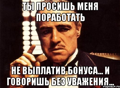 ты просишь меня поработать не выплатив бонуса... и говоришь без уважения..., Мем крестный отец