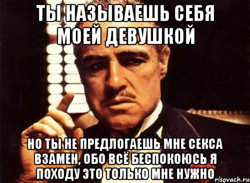 ты называешь себя моей девушкой но ты не предлогаешь мне секса взамен, обо всё беспокоюсь я походу это только мне нужно, Мем крестный отец