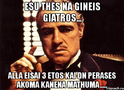 esu thes na gineis giatros... alla eisai 3 etos kai dn perases akoma kanena mathuma....., Мем крестный отец