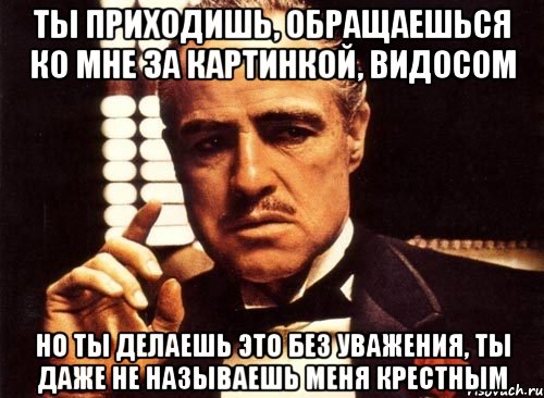 ты приходишь, обращаешься ко мне за картинкой, видосом но ты делаешь это без уважения, ты даже не называешь меня крестным, Мем крестный отец