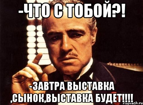 -что с тобой?! -завтра выставка ,сынок,выставка будет!!!, Мем крестный отец