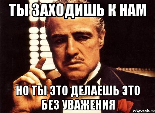 ты заходишь к нам но ты это делаешь это без уважения, Мем крестный отец