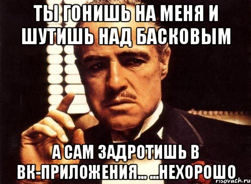 ты гонишь на меня и шутишь над басковым а сам задротишь в вк-приложения... ...нехорошо, Мем крестный отец