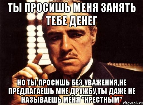 Ты просишь без уважения. Ты просишь меня занять денег. Ты просишь деньги без уважения. Крестный отец ты просишь деньги. Но ты просишь без уважения ты не предлагаешь дружбу.