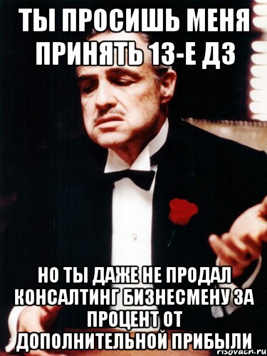 ты просишь меня принять 13-е дз но ты даже не продал консалтинг бизнесмену за процент от дополнительной прибыли