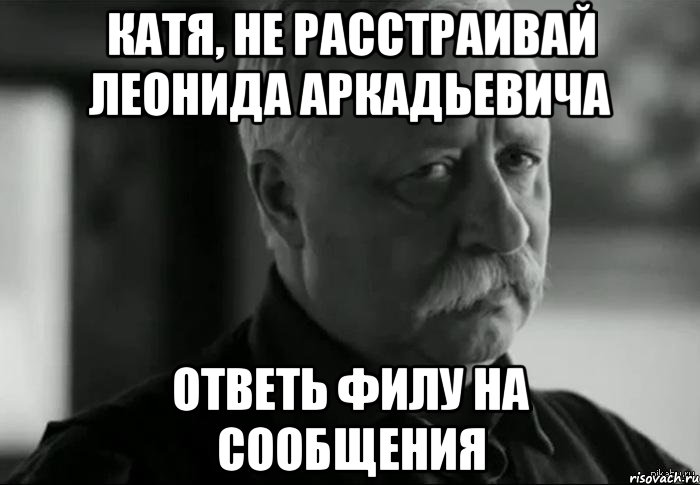 Не расстраивайся. Не расстраивай Леонида Аркадьевича. Катя и Дима. Катенька ты расстраиваешь Леонида. Дима поправляйся.