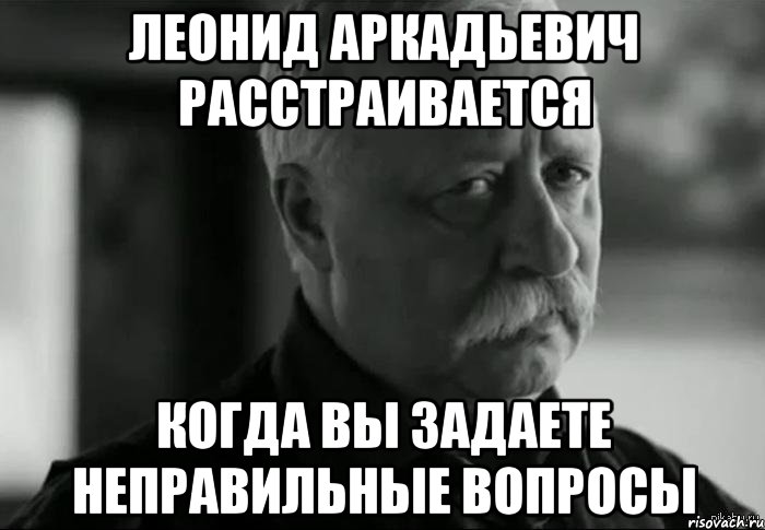 Неправильные вопросы. Леонид Аркадьевич расстроился. Вопросы Мем Леонид Аркадьевич. Неправильный вопрос задала.