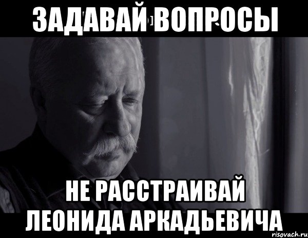 задавай вопросы не расстраивай леонида аркадьевича, Мем Не расстраивай Леонида Аркадьевича