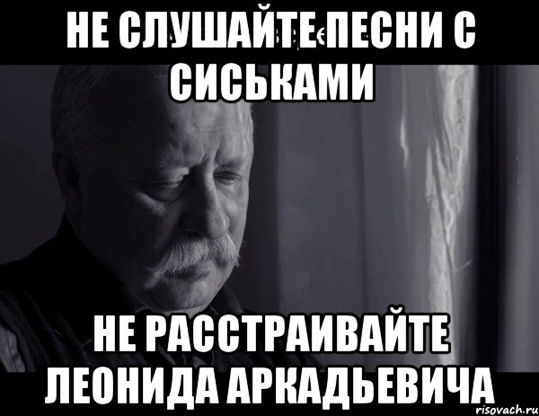 не слушайте песни с сиськами не расстраивайте леонида аркадьевича, Мем Не расстраивай Леонида Аркадьевича