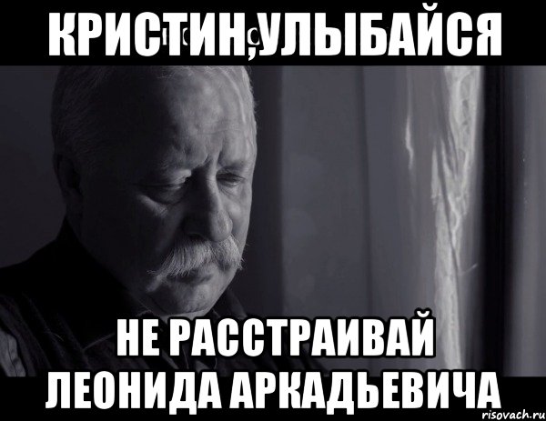 кристин,улыбайся не расстраивай леонида аркадьевича, Мем Не расстраивай Леонида Аркадьевича