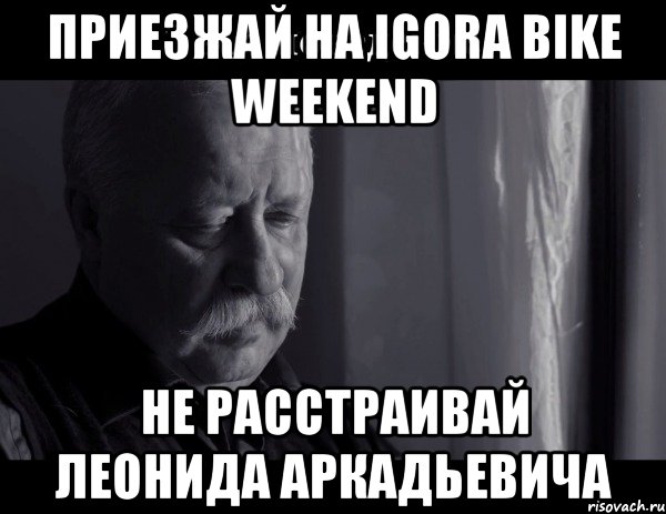 приезжай на igora bike weekend не расстраивай леонида аркадьевича, Мем Не расстраивай Леонида Аркадьевича