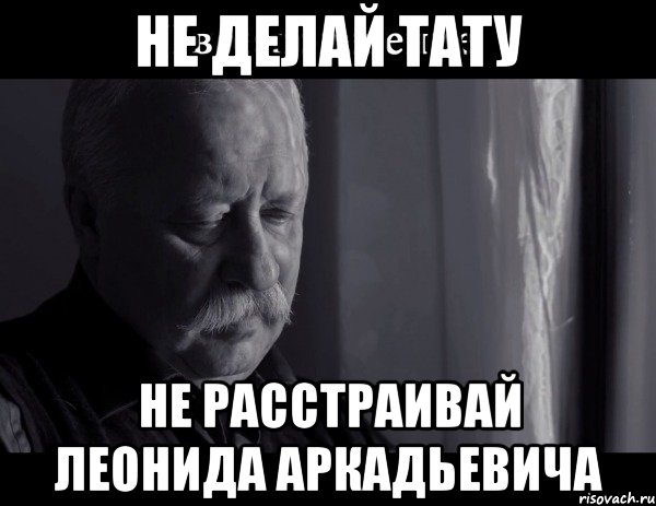 не делай тату не расстраивай леонида аркадьевича, Мем Не расстраивай Леонида Аркадьевича