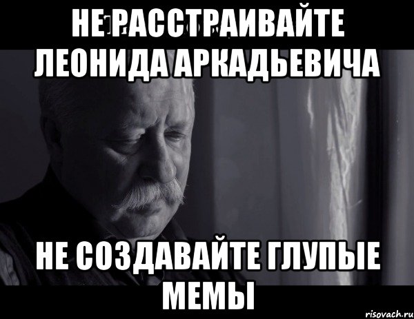 не расстраивайте леонида аркадьевича не создавайте глупые мемы, Мем Не расстраивай Леонида Аркадьевича