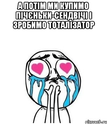 а потім ми купимо пічєньки-сендвічі і зробимо тоталізатор , Мем Влюбленный