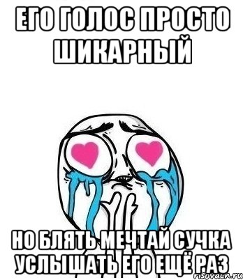 его голос просто шикарный но блять мечтай сучка услышать его ещё раз, Мем Влюбленный