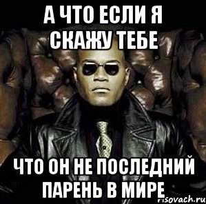 а что если я скажу тебе что он не последний парень в мире