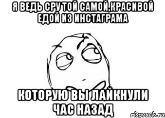 я ведь сру той самой,красивой едой из инстаграма которую вы лайкнули час назад, Мем Мне кажется или