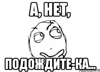 Подожди вопрос. Подождите Мем. Подожди ка Мем. Погодите ка Мем. Постойте Мем.