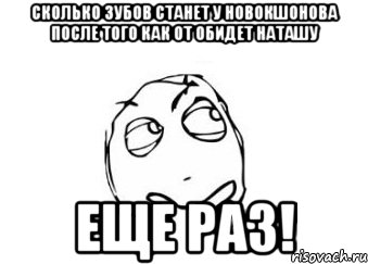 сколько зубов станет у новокшонова после того как от обидет наташу еще раз!, Мем Мне кажется или