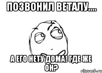 позвонил веталу.... а его нету дома! где же он?, Мем Мне кажется или