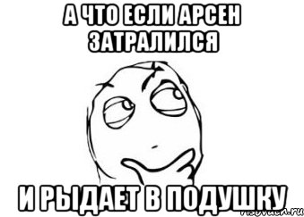 а что если арсен затралился и рыдает в подушку, Мем Мне кажется или