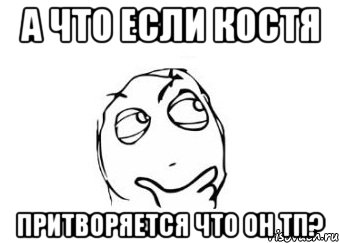 а что если костя притворяется что он тп?, Мем Мне кажется или