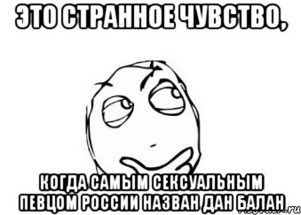 это странное чувство, когда самым сексуальным певцом россии назван дан балан, Мем Мне кажется или