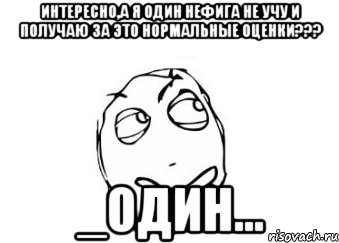 интересно,а я один нефига не учу и получаю за это нормальные оценки??? _один..., Мем Мне кажется или