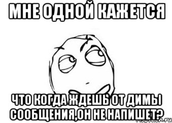 мне одной кажется что когда ждешь от димы сообщения,он не напишет?, Мем Мне кажется или