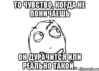 то чувство, когда не поничаешь он дурачится или реально такой.., Мем Мне кажется или