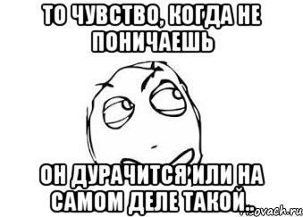 то чувство, когда не поничаешь он дурачится или на самом деле такой.., Мем Мне кажется или