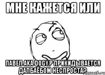 мне кажется или павел aka dogy.p прикидывается далбаёбом неспроста?, Мем Мне кажется или