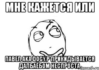 мне кажется или павел aka dogy.p прикидывается далбаёбом неспроста, Мем Мне кажется или