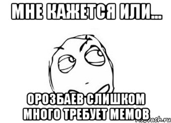 мне кажется или... орозбаев слишком много требует мемов, Мем Мне кажется или