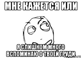 мне кажется или я слишком много вспоминаю о твоей груди, Мем Мне кажется или