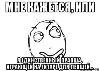 мне кажется, или я единственный правша, играющей на гитаре для левшей..., Мем Мне кажется или