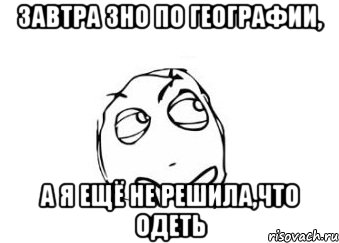 завтра зно по географии, а я ещё не решила,что одеть, Мем Мне кажется или