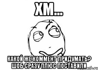 хм... какой же коммент придумать? шоб сразу плюс поставили, Мем Мне кажется или