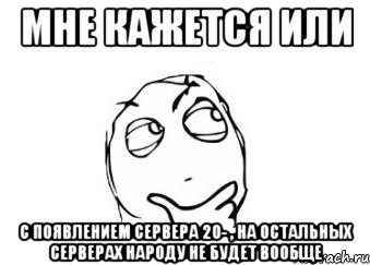 мне кажется или с появлением сервера 20- , на остальных серверах народу не будет вообще, Мем Мне кажется или