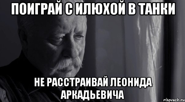 поиграй с илюхой в танки не расстраивай леонида аркадьевича, Мем Не расстраивай Леонида Аркадьевича