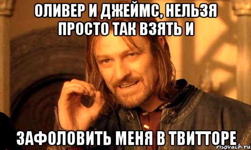 оливер и джеймс, нельзя просто так взять и зафоловить меня в твитторе, Мем Нельзя просто так взять и (Боромир мем)