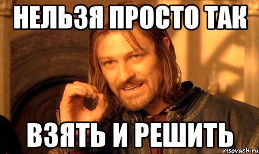 нельзя просто так взять и решить, Мем Нельзя просто так взять и (Боромир мем)