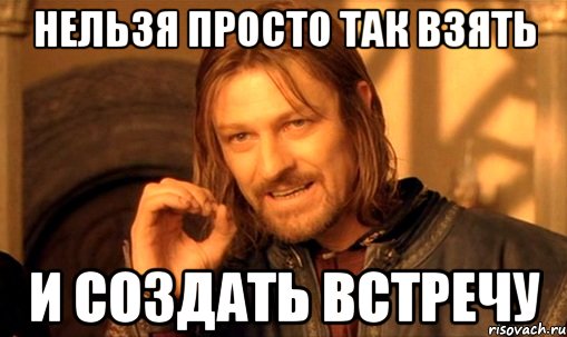 нельзя просто так взять и создать встречу, Мем Нельзя просто так взять и (Боромир мем)