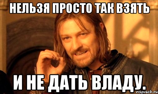 нельзя просто так взять и не дать владу., Мем Нельзя просто так взять и (Боромир мем)