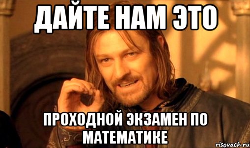 дайте нам это проходной экзамен по математике, Мем Нельзя просто так взять и (Боромир мем)