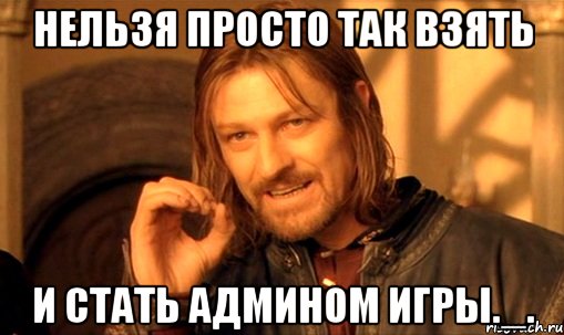 нельзя просто так взять и стать админом игры._., Мем Нельзя просто так взять и (Боромир мем)