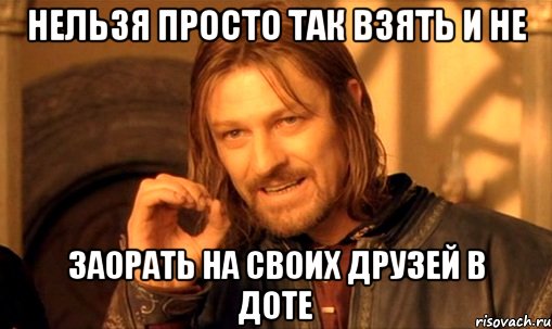 нельзя просто так взять и не заорать на своих друзей в доте, Мем Нельзя просто так взять и (Боромир мем)