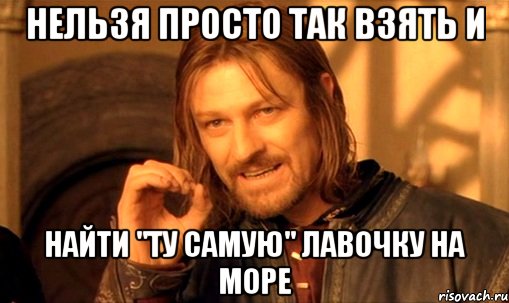 нельзя просто так взять и найти "ту самую" лавочку на море, Мем Нельзя просто так взять и (Боромир мем)