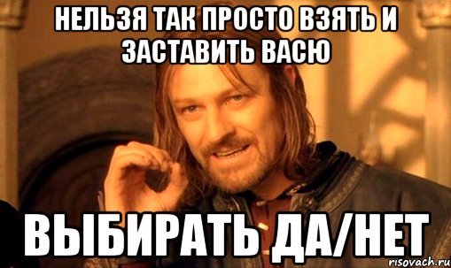 нельзя так просто взять и заставить васю выбирать да/нет, Мем Нельзя просто так взять и (Боромир мем)