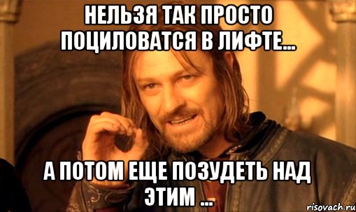 нельзя так просто поциловатся в лифте... а потом еще позудеть над этим ..., Мем Нельзя просто так взять и (Боромир мем)